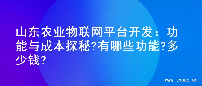 山东农业物联网平台开发：功能与成本探秘?有哪些功能?多少钱?