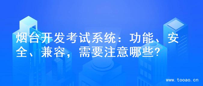 烟台开发考试系统：功能、安全、兼容，需要注意哪些?
