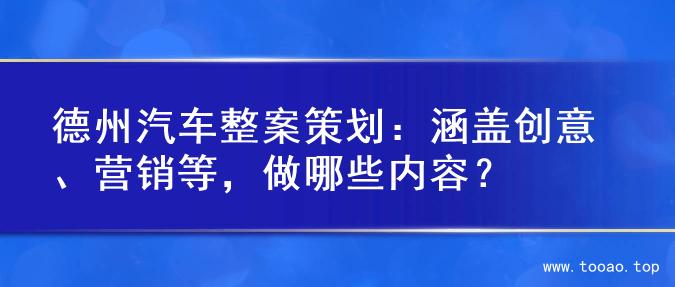 德州汽车整案策划：涵盖创意、营销等，做哪些内容？