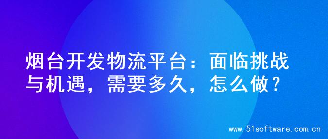 烟台开发物流平台：面临挑战与机遇，需要多久，怎么做？