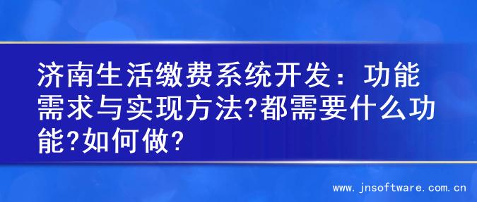 济南生活缴费系统开发：功能需求与实现方法?都需要什么功能?如何做?