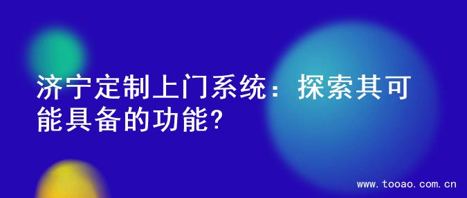 济宁定制上门系统：探索其可能具备的功能?