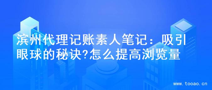 滨州代理记账素人笔记：吸引眼球的秘诀?怎么提高浏览量