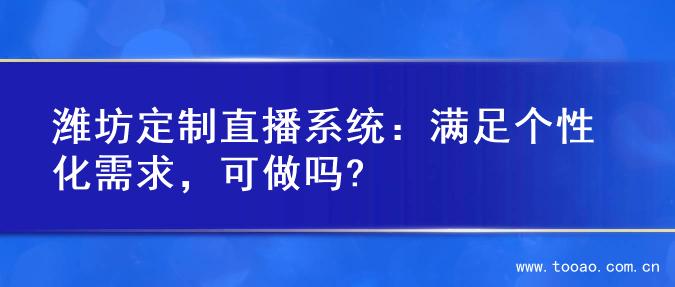 潍坊定制直播系统：满足个性化需求，可做吗?