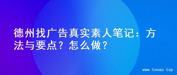 德州找广告真实素人笔记：方法与要点？怎么做？