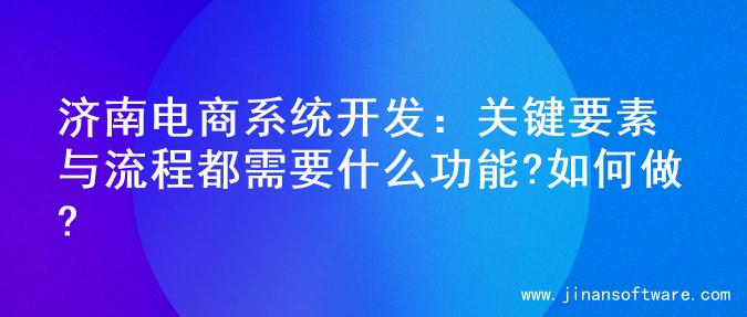 济南电商系统开发：关键要素与流程都需要什么功能?如何做?