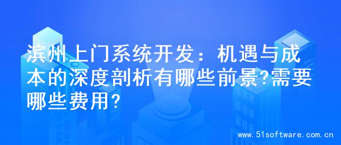 滨州上门系统开发：机遇与成本的深度剖析有哪些前景?需要哪些费用?