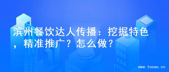 滨州餐饮达人传播：挖掘特色，精准推广？怎么做？