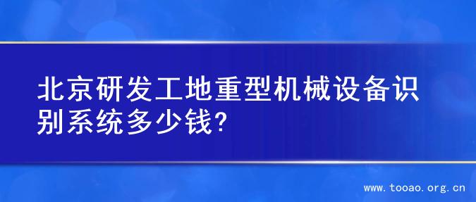 北京研发工地重型机械设备识别系统多少钱?