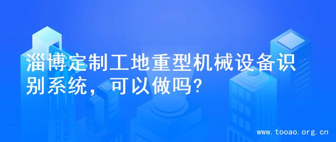 淄博定制工地重型机械设备识别系统，可以做吗?