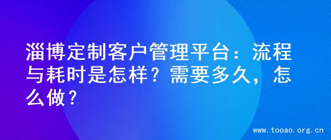 淄博定制客户管理平台：流程与耗时是怎样？需要多久，怎么做？
