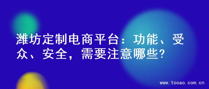 潍坊定制电商平台：功能、受众、安全，需要注意哪些?