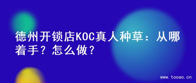 德州开锁店KOC真人种草：从哪着手？怎么做？