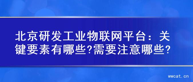 北京研发工业物联网平台：关键要素有哪些?需要注意哪些?