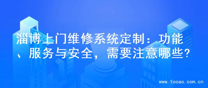淄博上门维修系统定制：功能、服务与安全，需要注意哪些?
