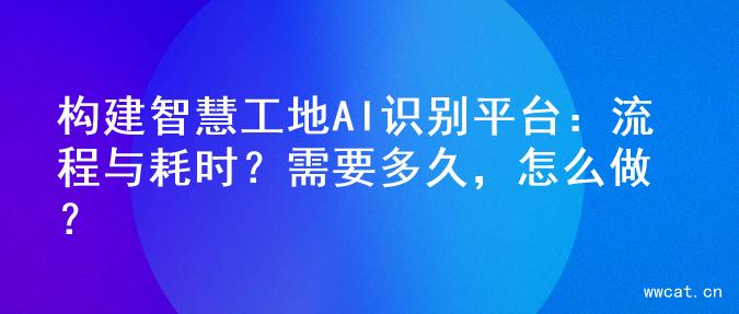 构建智慧工地AI识别平台：流程与耗时？需要多久，怎么做？