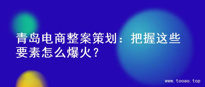 青岛电商整案策划：把握这些要素怎么爆火？