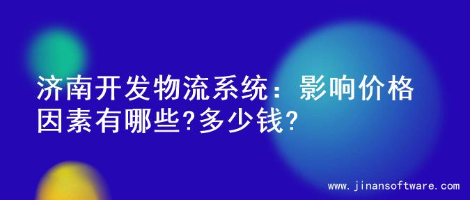 济南开发物流系统：影响价格因素有哪些?多少钱?