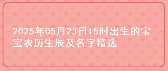 2025年05月23日15时出生的宝宝农历生辰及名字精选