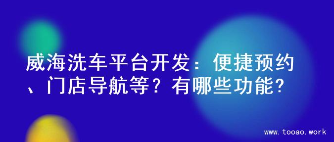 威海洗车平台开发：便捷预约、门店导航等？有哪些功能?