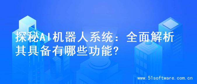 探秘AI机器人系统：全面解析其具备有哪些功能?