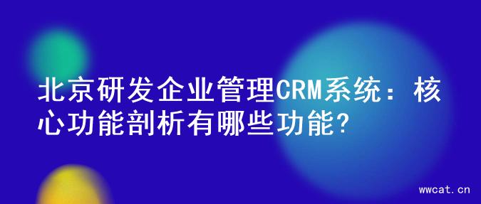 北京研发企业管理CRM系统：核心功能剖析有哪些功能?