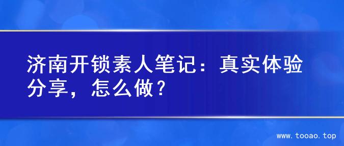 济南开锁素人笔记：真实体验分享，怎么做？