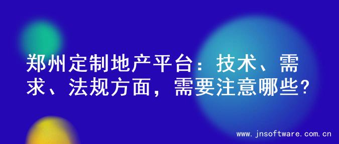 郑州定制地产平台：技术、需求、法规方面，需要注意哪些?