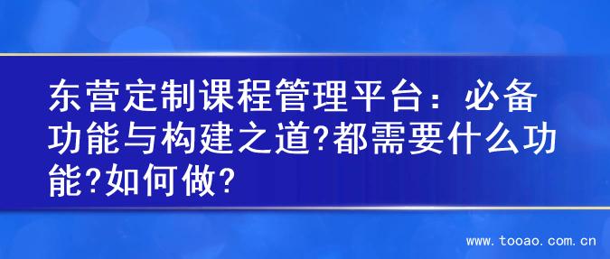 东营定制课程管理平台：必备功能与构建之道?都需要什么功能?如何做?