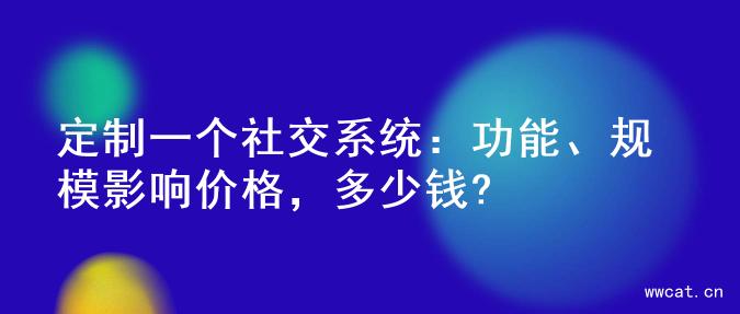 定制一个社交系统：功能、规模影响价格，多少钱?