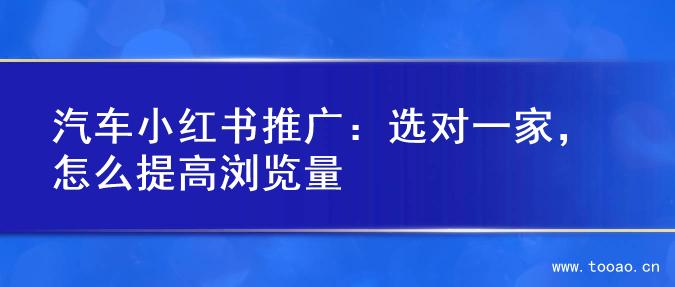 汽車小紅書推廣：選對一家，怎么提高瀏覽量