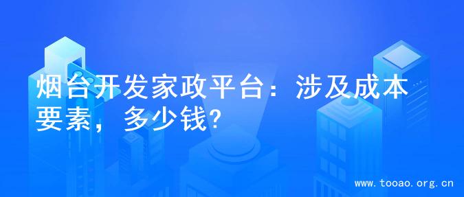 烟台开发家政平台：涉及成本要素，多少钱?