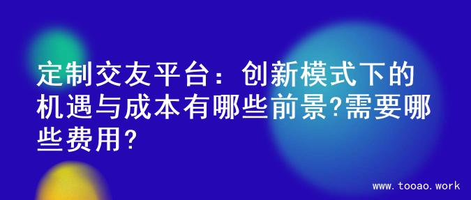 定制交友平台：创新模式下的机遇与成本有哪些前景?需要哪些费用?