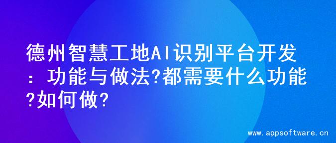 德州智慧工地AI识别平台开发：功能与做法?都需要什么功能?如何做?
