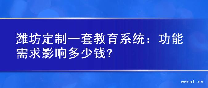 潍坊定制一套教育系统：功能需求影响多少钱?
