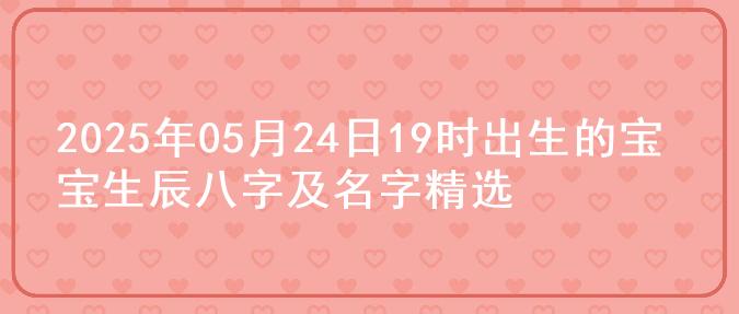 2025年05月24日19时出生的宝宝生辰八字及名字精选