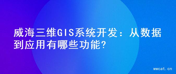 威海三维GIS系统开发：从数据到应用有哪些功能?