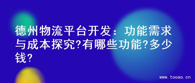 德州物流平台开发：功能需求与成本探究?有哪些功能?多少钱?