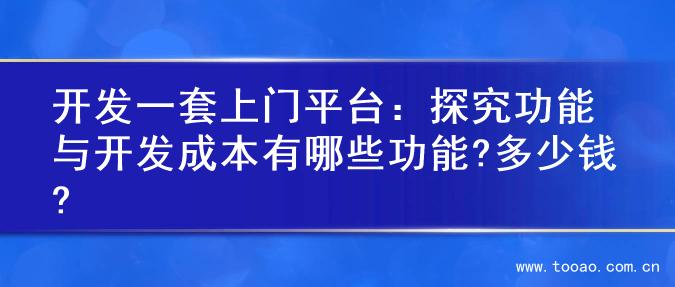 开发一套上门平台：探究功能与开发成本有哪些功能?多少钱?