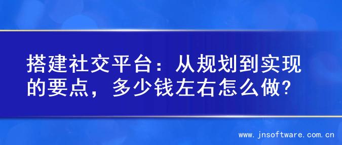 搭建社交平台：从规划到实现的要点，多少钱左右怎么做?