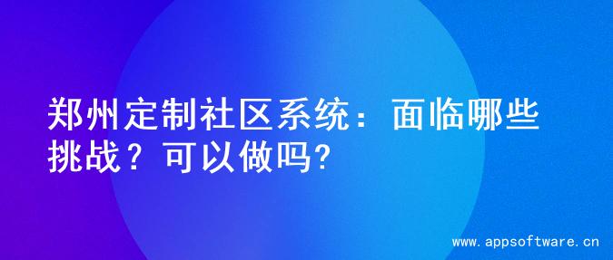 郑州定制社区系统：面临哪些挑战？可以做吗?