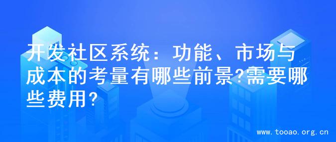开发社区系统：功能、市场与成本的考量有哪些前景?需要哪些费用?