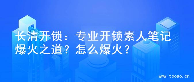 长清开锁：专业开锁素人笔记爆火之道？怎么爆火？