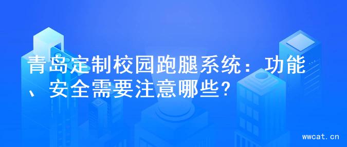 青岛定制校园跑腿系统：功能、安全需要注意哪些?