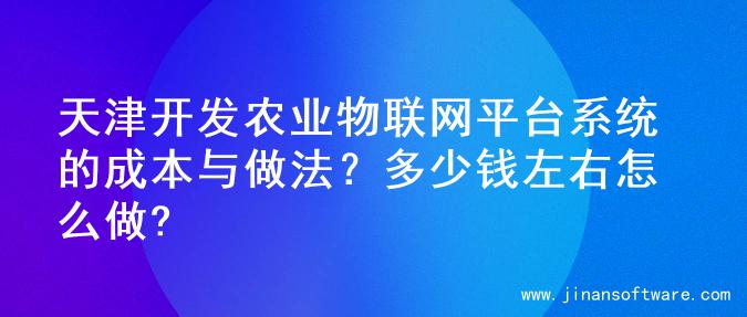 天津开发农业物联网平台系统的成本与做法？多少钱左右怎么做?