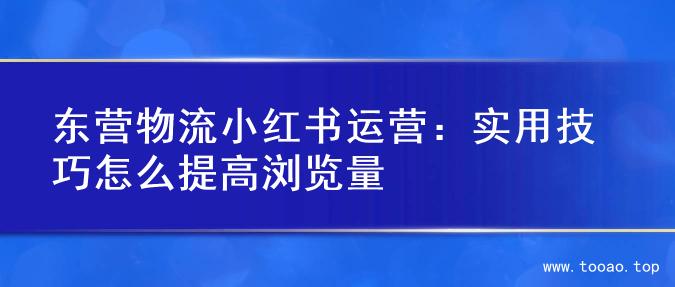 东营物流小红书运营：实用技巧怎么提高浏览量