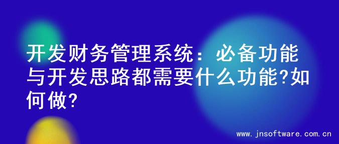 开发财务管理系统：必备功能与开发思路都需要什么功能?如何做?