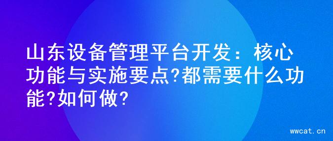 山东设备管理平台开发：核心功能与实施要点?都需要什么功能?如何做?