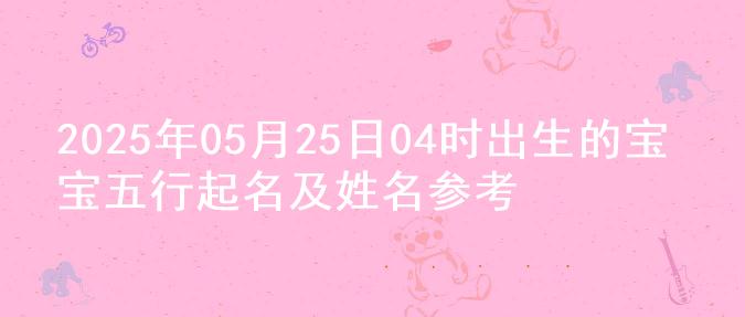 2025年05月25日04时出生的宝宝五行起名及姓名参考