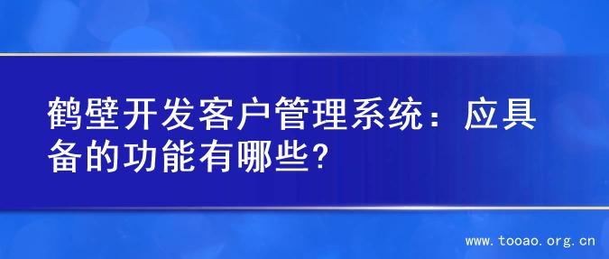 鹤壁开发客户管理系统：应具备的功能有哪些?